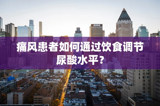 痛风患者如何通过饮食调节尿酸水平？