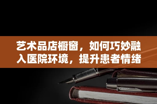 艺术品店橱窗，如何巧妙融入医院环境，提升患者情绪？