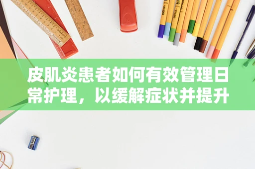 皮肌炎患者如何有效管理日常护理，以缓解症状并提升生活质量？
