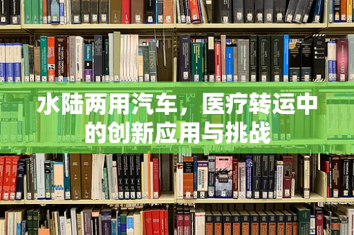 水陆两用汽车，医疗转运中的创新应用与挑战
