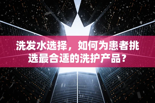 洗发水选择，如何为患者挑选最合适的洗护产品？