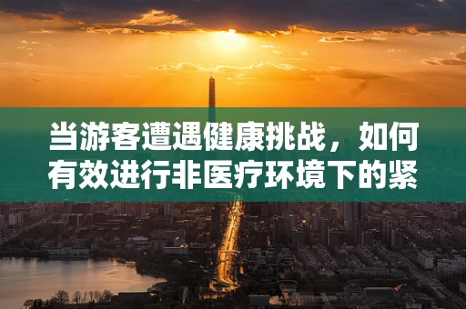 当游客遭遇健康挑战，如何有效进行非医疗环境下的紧急护理？
