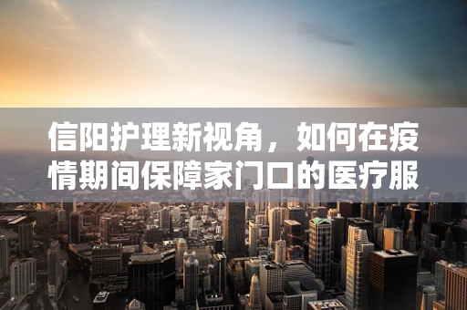信阳护理新视角，如何在疫情期间保障家门口的医疗服务？