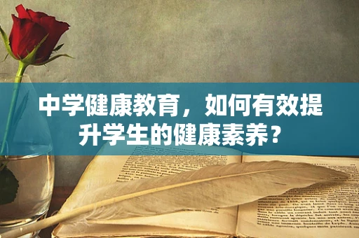 中学健康教育，如何有效提升学生的健康素养？