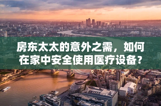 房东太太的意外之需，如何在家中安全使用医疗设备？