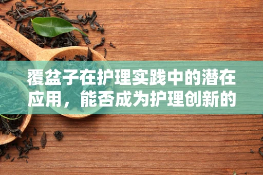 覆盆子在护理实践中的潜在应用，能否成为护理创新的‘新星’？