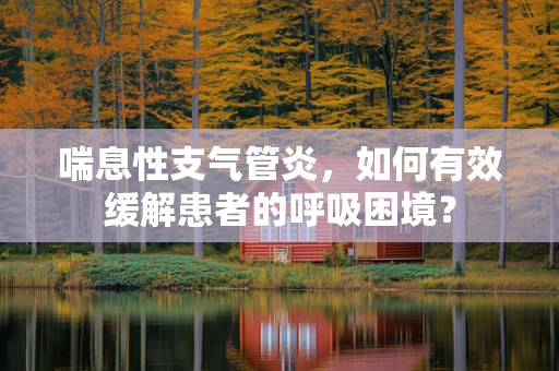 喘息性支气管炎，如何有效缓解患者的呼吸困境？