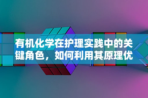 有机化学在护理实践中的关键角色，如何利用其原理优化药物配制与患者护理？