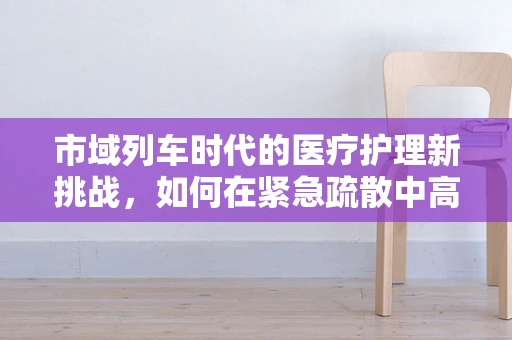市域列车时代的医疗护理新挑战，如何在紧急疏散中高效实施应急护理？