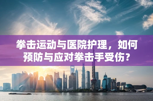 拳击运动与医院护理，如何预防与应对拳击手受伤？