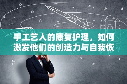 手工艺人的康复护理，如何激发他们的创造力与自我恢复力？