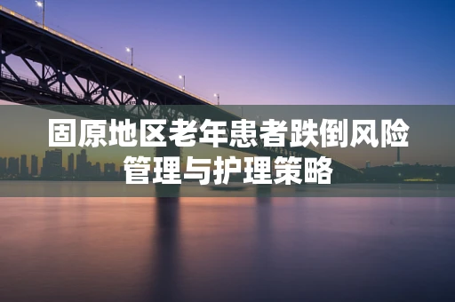 固原地区老年患者跌倒风险管理与护理策略