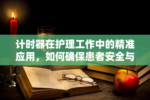 计时器在护理工作中的精准应用，如何确保患者安全与效率的双重提升？