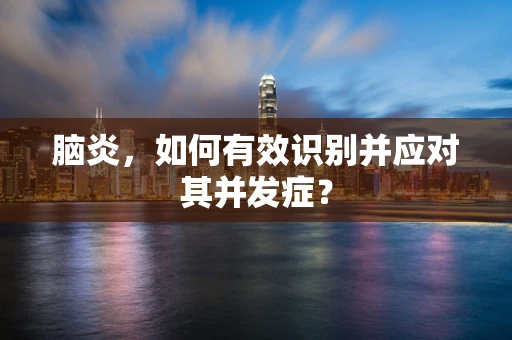 脑炎，如何有效识别并应对其并发症？