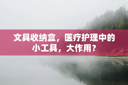文具收纳盒，医疗护理中的小工具，大作用？