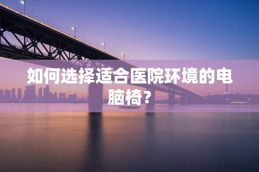 如何选择适合医院环境的电脑椅？