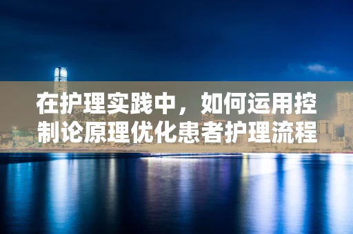 在护理实践中，如何运用控制论原理优化患者护理流程？