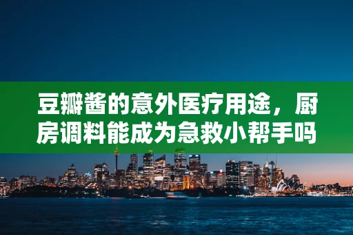 豆瓣酱的意外医疗用途，厨房调料能成为急救小帮手吗？