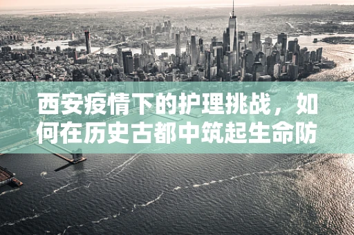 西安疫情下的护理挑战，如何在历史古都中筑起生命防线？