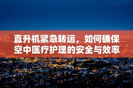 直升机紧急转运，如何确保空中医疗护理的安全与效率？