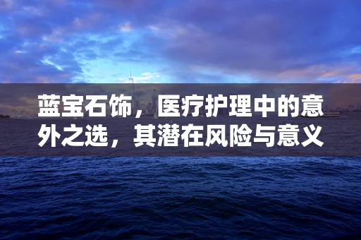 蓝宝石饰，医疗护理中的意外之选，其潜在风险与意义何在？