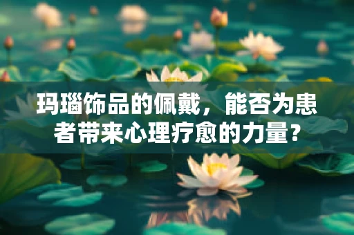 玛瑙饰品的佩戴，能否为患者带来心理疗愈的力量？