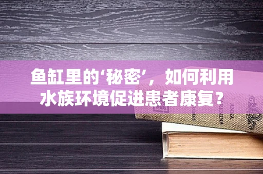 鱼缸里的‘秘密’，如何利用水族环境促进患者康复？