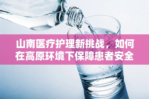 山南医疗护理新挑战，如何在高原环境下保障患者安全？