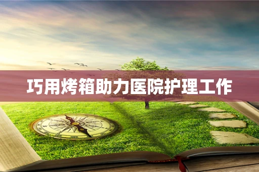 巧用烤箱助力医院护理工作