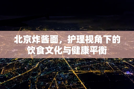 北京炸酱面，护理视角下的饮食文化与健康平衡