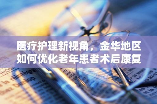 医疗护理新视角，金华地区如何优化老年患者术后康复护理策略？