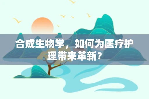 合成生物学，如何为医疗护理带来革新？