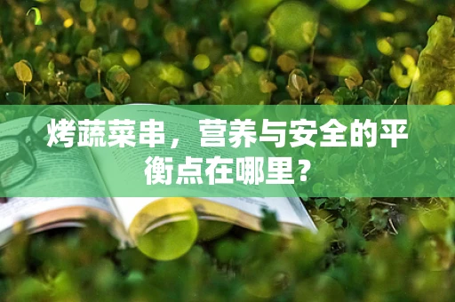 烤蔬菜串，营养与安全的平衡点在哪里？