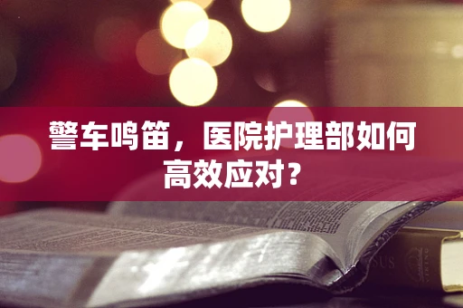 警车鸣笛，医院护理部如何高效应对？