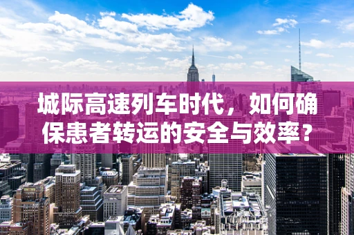 城际高速列车时代，如何确保患者转运的安全与效率？