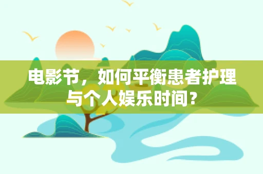 电影节，如何平衡患者护理与个人娱乐时间？