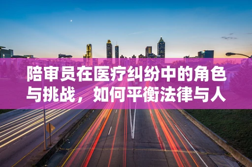 陪审员在医疗纠纷中的角色与挑战，如何平衡法律与人文关怀？