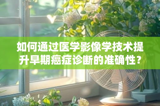 如何通过医学影像学技术提升早期癌症诊断的准确性？