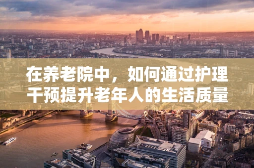 在养老院中，如何通过护理干预提升老年人的生活质量？