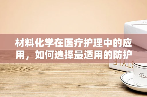 材料化学在医疗护理中的应用，如何选择最适用的防护材料？