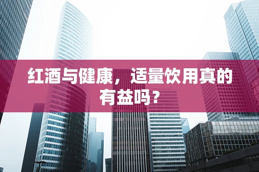 红酒与健康，适量饮用真的有益吗？