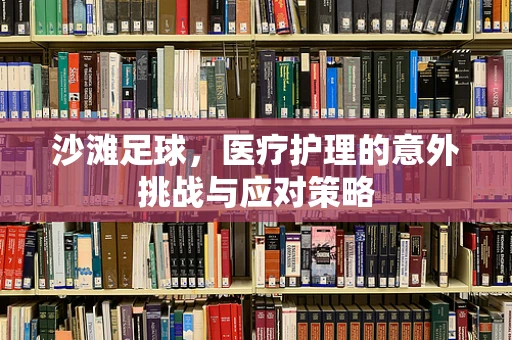 沙滩足球，医疗护理的意外挑战与应对策略