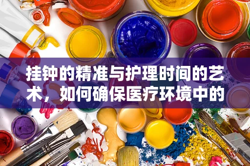 挂钟的精准与护理时间的艺术，如何确保医疗环境中的时间管理？