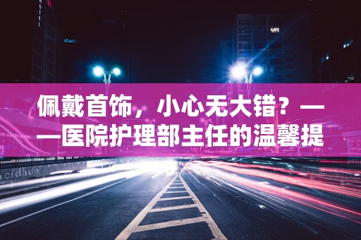 佩戴首饰，小心无大错？——医院护理部主任的温馨提醒