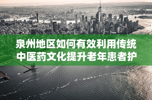 泉州地区如何有效利用传统中医药文化提升老年患者护理体验？