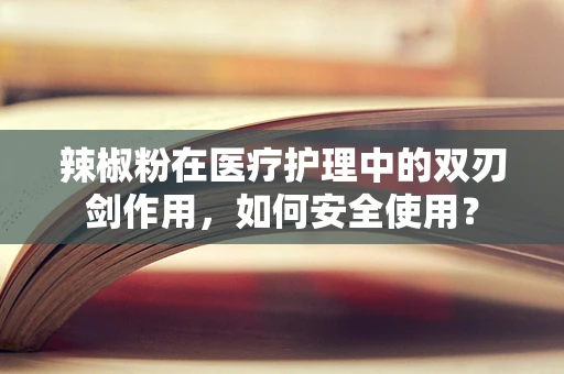 辣椒粉在医疗护理中的双刃剑作用，如何安全使用？