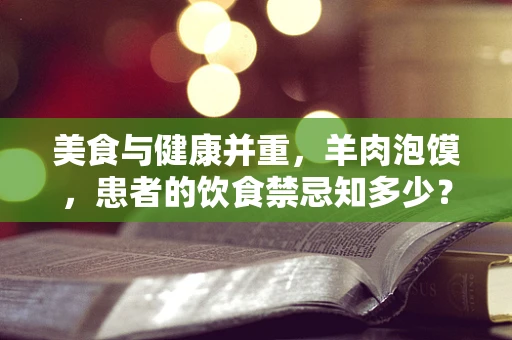 美食与健康并重，羊肉泡馍，患者的饮食禁忌知多少？