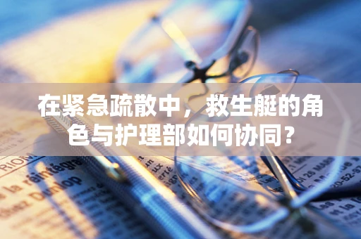 在紧急疏散中，救生艇的角色与护理部如何协同？