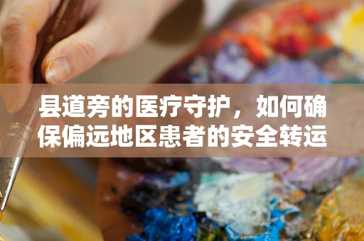 县道旁的医疗守护，如何确保偏远地区患者的安全转运？