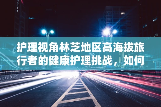 护理视角林芝地区高海拔旅行者的健康护理挑战，如何预防急性山症？
